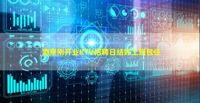 酒泉刚开业KTV招聘日结好上班包住